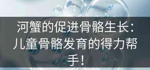 河蟹的促进骨骼生长：儿童骨骼发育的得力帮手！